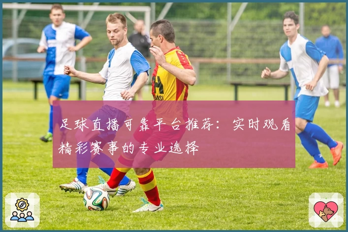 足球直播可靠平台推荐：实时观看精彩赛事的专业选择