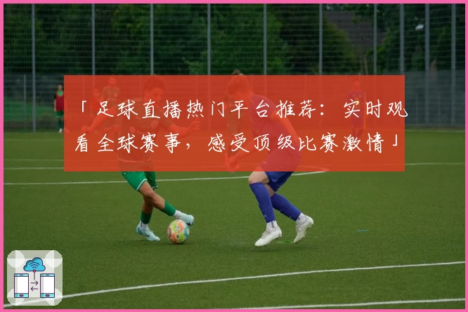 「足球直播热门平台推荐：实时观看全球赛事，感受顶级比赛激情」