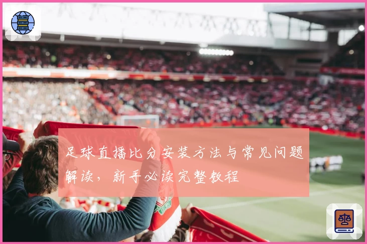 足球直播比分安装方法与常见问题解读，新手必读完整教程