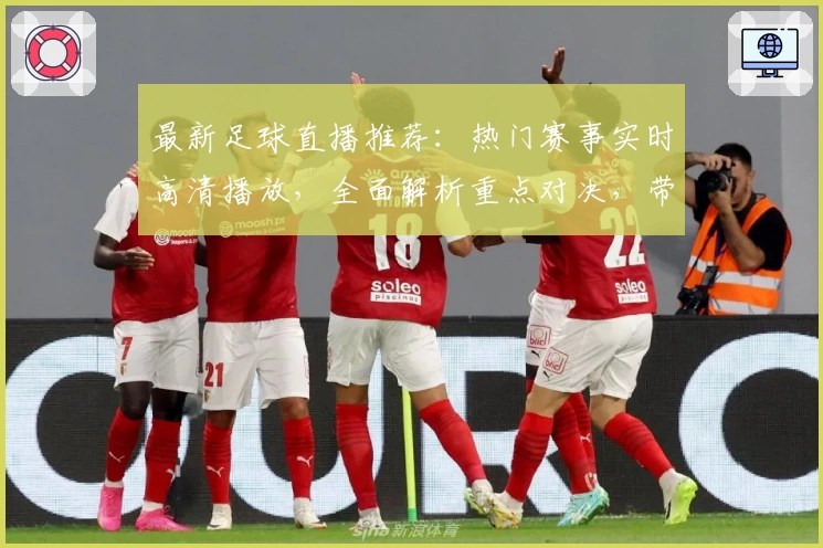 最新足球直播推荐：热门赛事实时高清播放，全面解析重点对决，带你畅享极致观赛体验