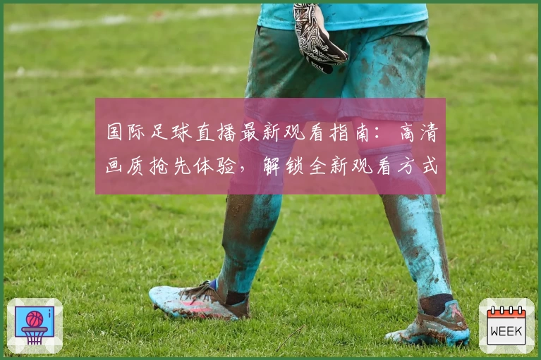 国际足球直播最新观看指南：高清画质抢先体验，解锁全新观看方式