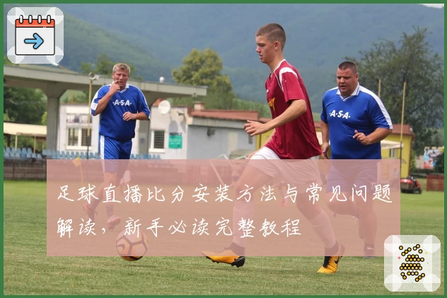 足球直播比分安装方法与常见问题解读，新手必读完整教程