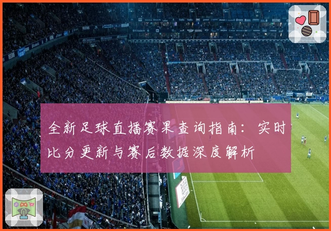 全新足球直播赛果查询指南：实时比分更新与赛后数据深度解析