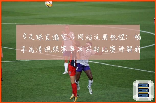 《足球直播官方网站注册教程：畅享高清视频赛事及实时比赛讲解新体验》