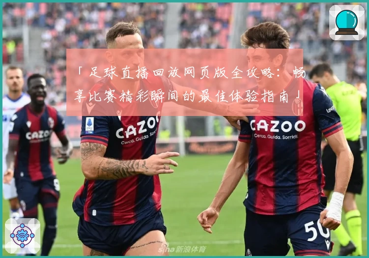 「足球直播回放网页版全攻略：畅享比赛精彩瞬间的最佳体验指南」