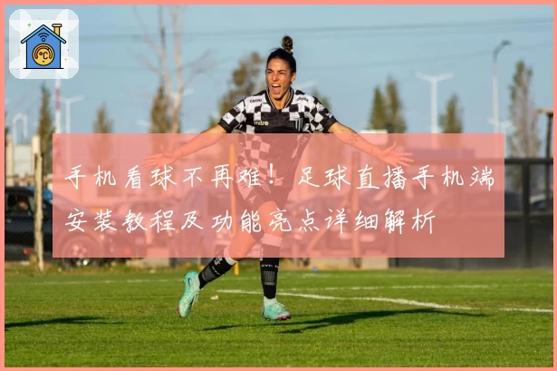 手机看球不再难！足球直播手机端安装教程及功能亮点详细解析