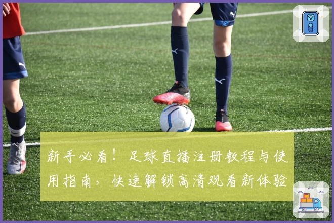 新手必看！足球直播注册教程与使用指南，快速解锁高清观看新体验