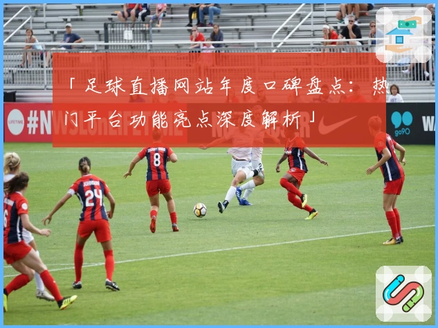 「足球直播网站年度口碑盘点：热门平台功能亮点深度解析」