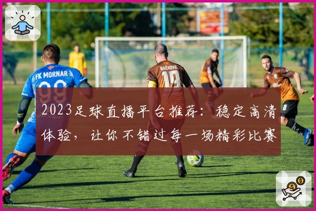 2023足球直播平台推荐：稳定高清体验，让你不错过每一场精彩比赛