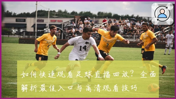 如何快速观看足球直播回放？全面解析最佳入口与高清观看技巧