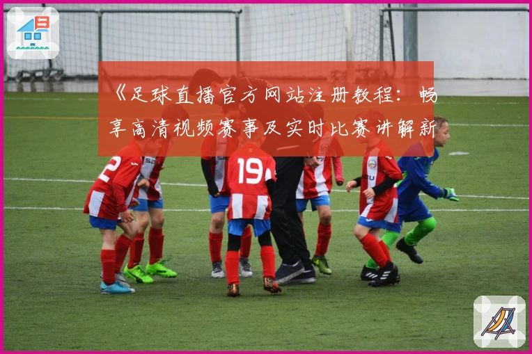 《足球直播官方网站注册教程:畅享高清视频赛事及实时比赛讲解新体验》