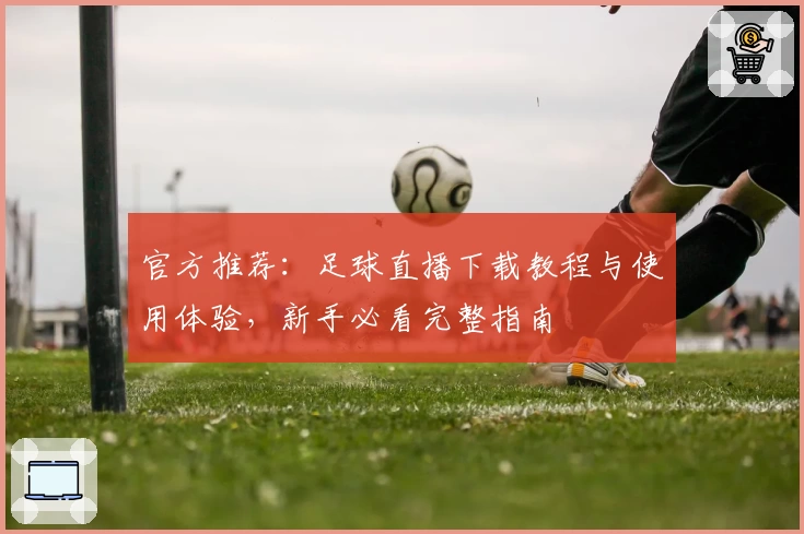 官方推荐：足球直播下载教程与使用体验，新手必看完整指南