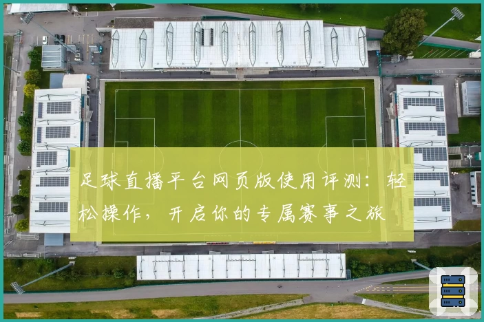 足球直播平台网页版使用评测：轻松操作，开启你的专属赛事之旅