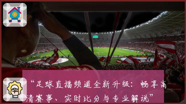 “足球直播频道全新升级:畅享高清赛事、实时比分与专业解说”