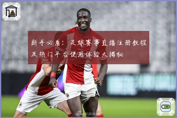 新手必看:足球赛事直播注册教程及热门平台使用体验大揭秘
