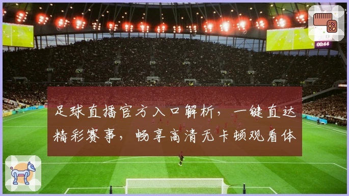 足球直播官方入口解析，一键直达精彩赛事，畅享高清无卡顿观看体验