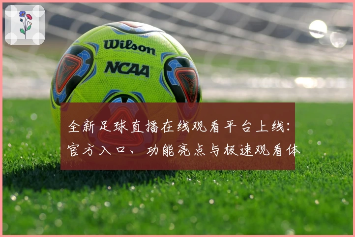 全新足球直播在线观看平台上线:官方入口、功能亮点与极速观看体验解析