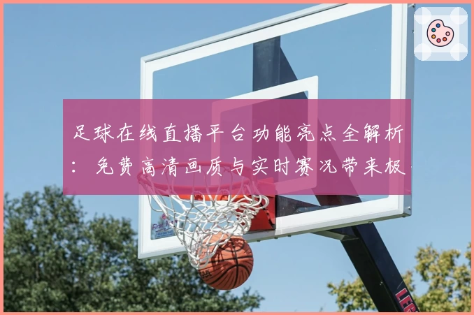 足球在线直播平台功能亮点全解析：免费高清画质与实时赛况带来极致观赛体验