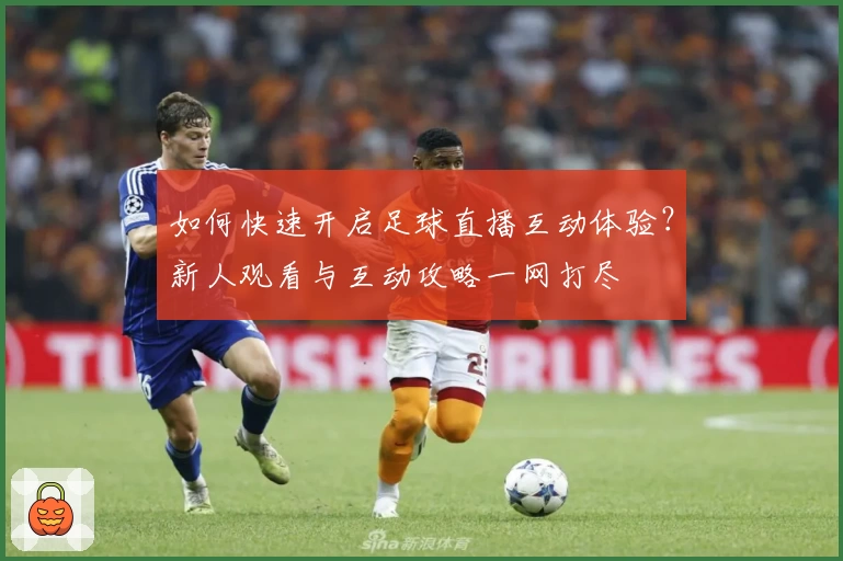 如何快速开启足球直播互动体验?新人观看与互动攻略一网打尽