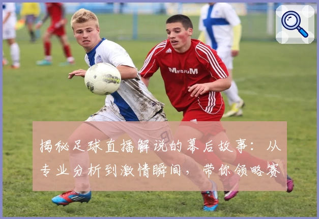 揭秘足球直播解说的幕后故事：从专业分析到激情瞬间，带你领略赛事魅力