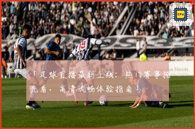 「足球直播最新上线：热门赛事抢先看，高清流畅体验指南」