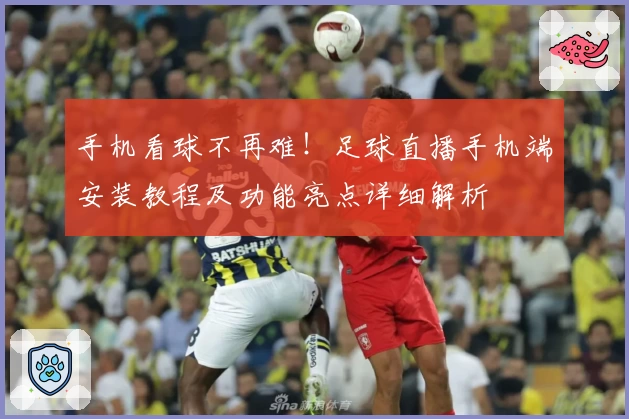手机看球不再难！足球直播手机端安装教程及功能亮点详细解析