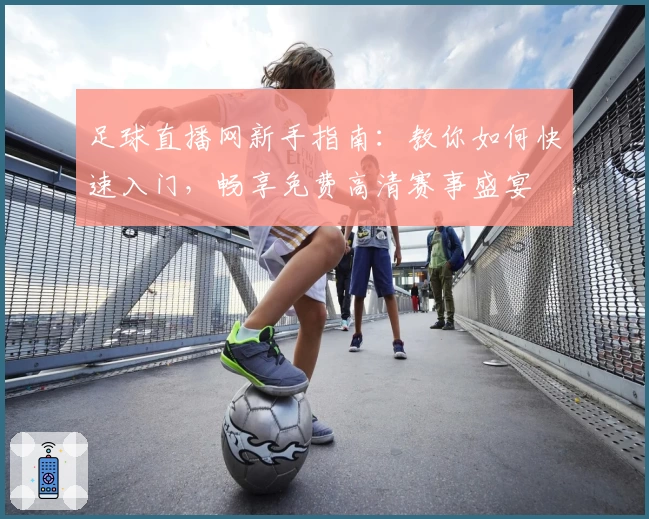 足球直播网新手指南：教你如何快速入门，畅享免费高清赛事盛宴
