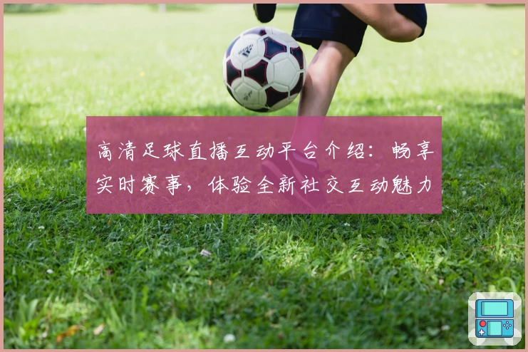 高清足球直播互动平台介绍:畅享实时赛事,体验全新社交互动魅力