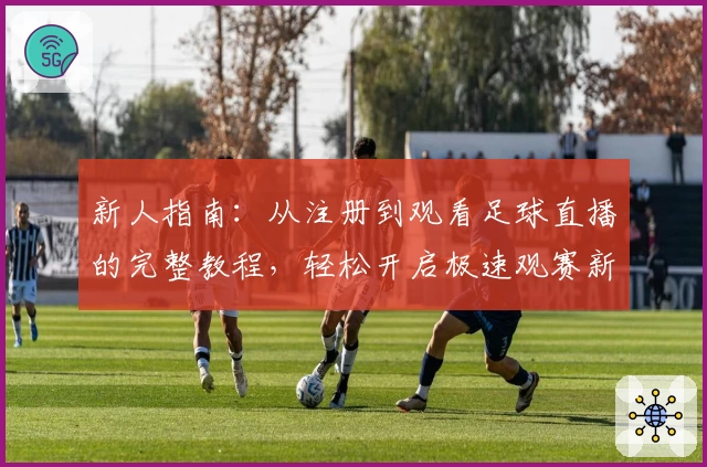 新人指南：从注册到观看足球直播的完整教程，轻松开启极速观赛新体验