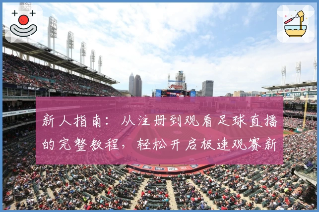 新人指南：从注册到观看足球直播的完整教程，轻松开启极速观赛新体验