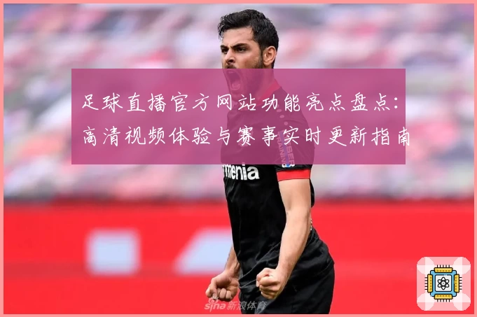 足球直播官方网站功能亮点盘点：高清视频体验与赛事实时更新指南