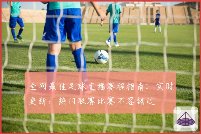 全网最佳足球直播赛程指南:实时更新,热门联赛比赛不容错过
