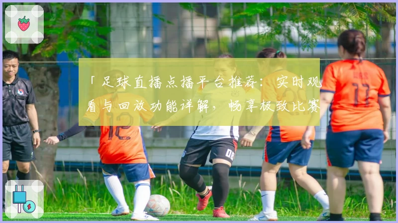 「足球直播点播平台推荐：实时观看与回放功能详解，畅享极致比赛体验」