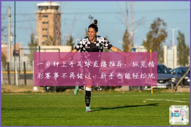 一分钟上手足球直播推荐，纵览精彩赛事不再错过，新手也能轻松玩转观看技巧