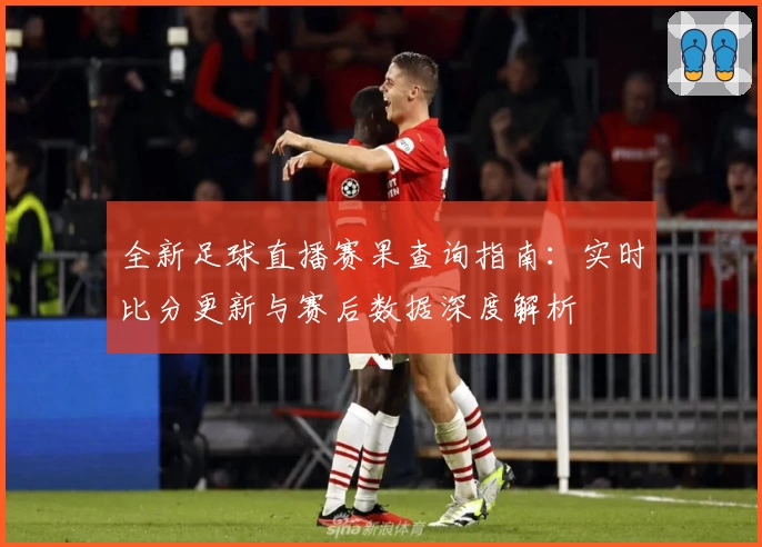 全新足球直播赛果查询指南：实时比分更新与赛后数据深度解析