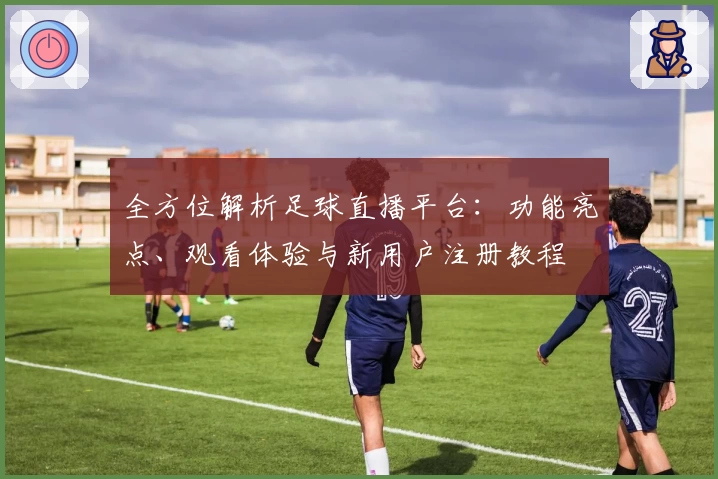 全方位解析足球直播平台：功能亮点、观看体验与新用户注册教程