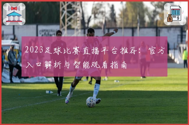 2023足球比赛直播平台推荐:官方入口解析与智能观看指南