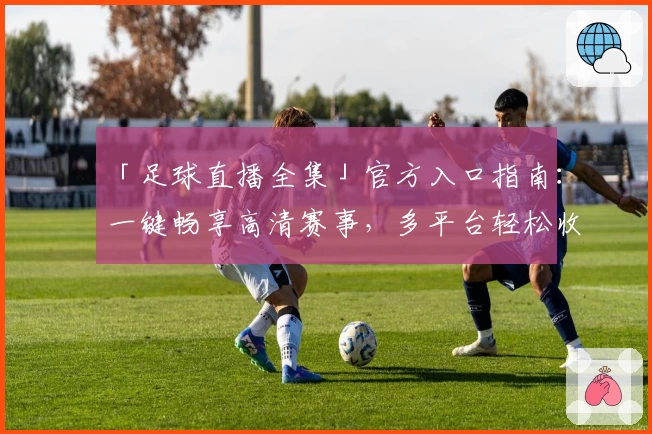 「足球直播全集」官方入口指南：一键畅享高清赛事，多平台轻松收看