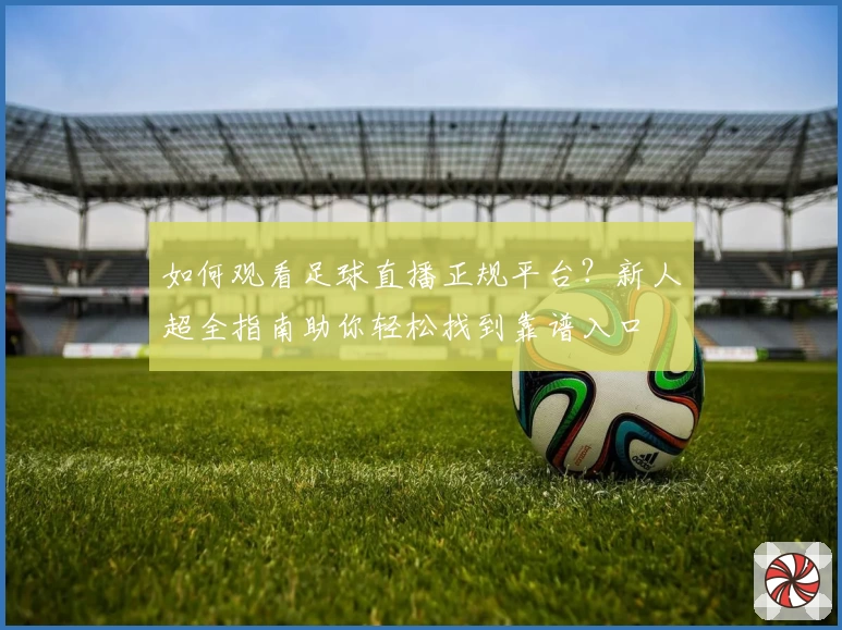 如何观看足球直播正规平台？新人超全指南助你轻松找到靠谱入口