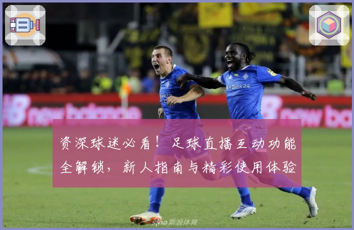 资深球迷必看！足球直播互动功能全解锁，新人指南与精彩使用体验详评