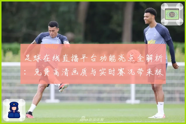 足球在线直播平台功能亮点全解析：免费高清画质与实时赛况带来极致观赛体验