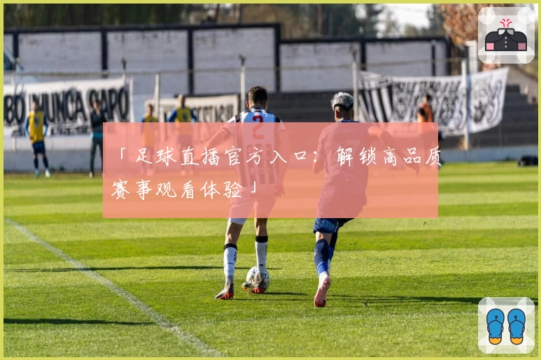 「足球直播官方入口：解锁高品质赛事观看体验」