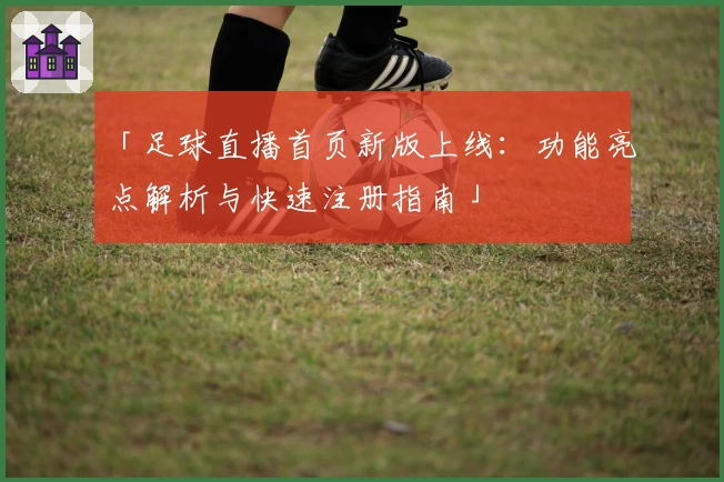 「足球直播首页新版上线：功能亮点解析与快速注册指南」