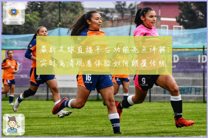 最新足球直播平台功能亮点详解：实时高清观看体验如何颠覆传统