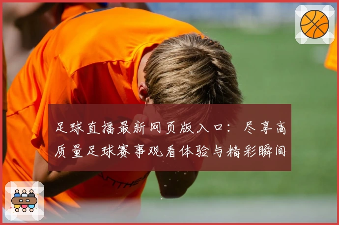 足球直播最新网页版入口：尽享高质量足球赛事观看体验与精彩瞬间
