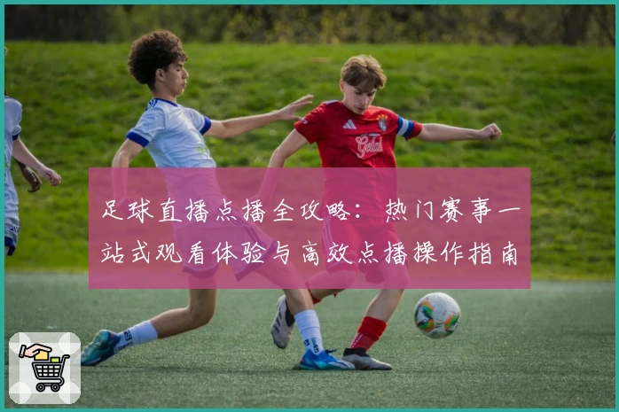 足球直播点播全攻略：热门赛事一站式观看体验与高效点播操作指南