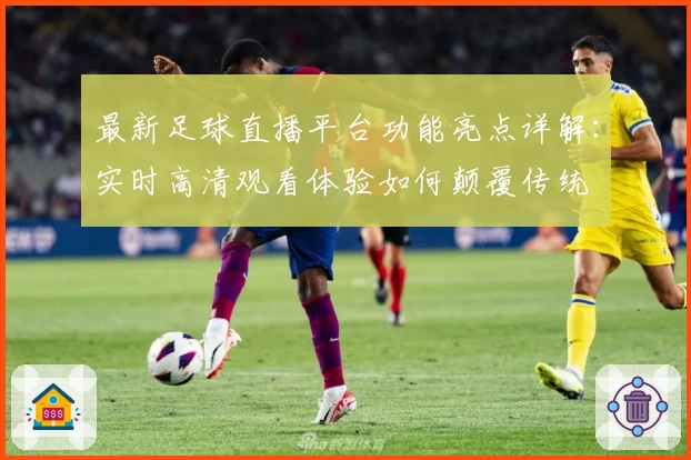 最新足球直播平台功能亮点详解：实时高清观看体验如何颠覆传统