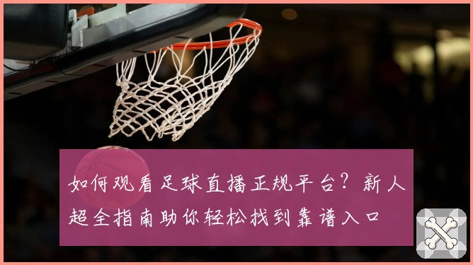 如何观看足球直播正规平台？新人超全指南助你轻松找到靠谱入口