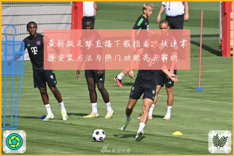 最新版足球直播下载指南：快速掌握安装方法与热门功能亮点解析