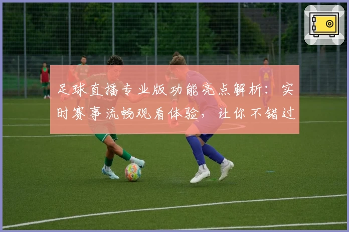 足球直播专业版功能亮点解析:实时赛事流畅观看体验,让你不错过每一场精彩比赛